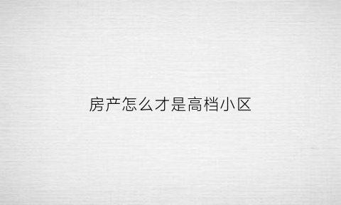 房产怎么才是高档小区(高档小区房子)
