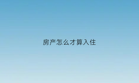 房产怎么才算入住(怎样算入住)