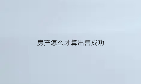 房产怎么才算出售成功(怎样算卖房子赚了多少钱)