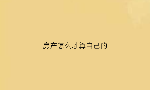 房产怎么才算自己的(法律如何认定房产是自己的)