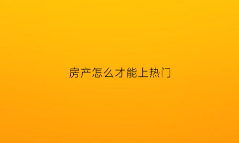 房产怎么才能上热门(抖音发布房产怎么才能上热门)