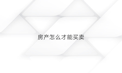 房产怎么才能买卖(房产怎么才能买卖成功)