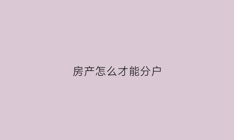 房产怎么才能分户(房产怎么才能分户成功)