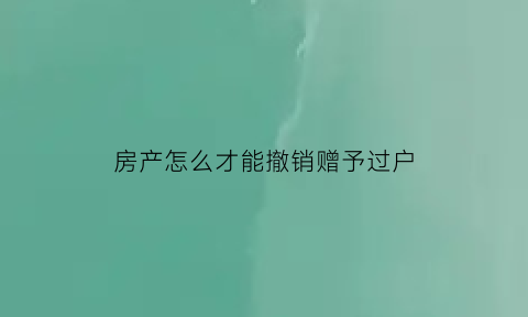 房产怎么才能撤销赠予过户