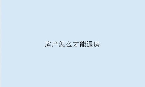 房产怎么才能退房(怎么退房款)