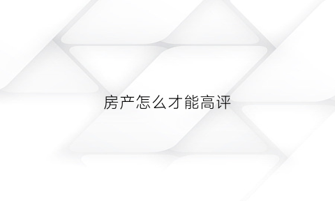 房产怎么才能高评(房产怎么才能高评低评)