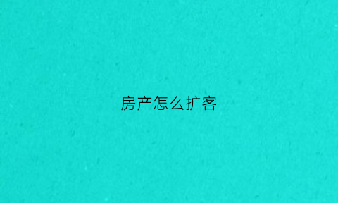 房产怎么扩客(房产怎么拓客)