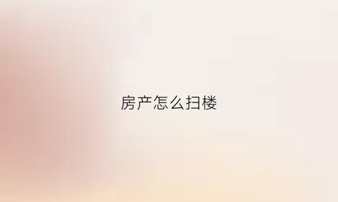 房产怎么扫楼(房产扫楼是啥意思)