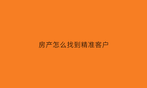 房产怎么找到精准客户(房地产怎样找到精准客户)