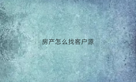 房产怎么找客户源(房产哪里找客户)