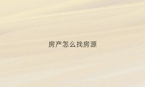 房产怎么找房源(房产怎么找房源信息)