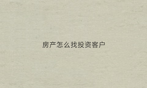 房产怎么找投资客户(做房地产怎么才能找到客户找房源)