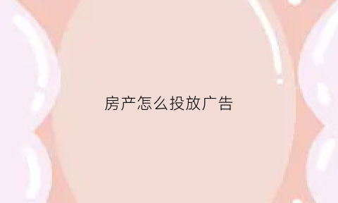 房产怎么投放广告(房产广告怎么吸引人主动联系我)