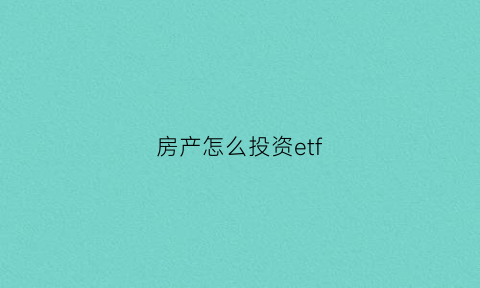 房产怎么投资etf(房地产etf怎么样)