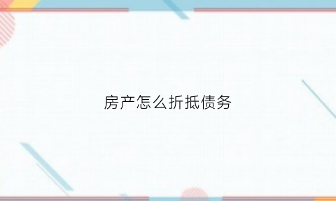 房产怎么折抵债务(房产抵债会计分录)