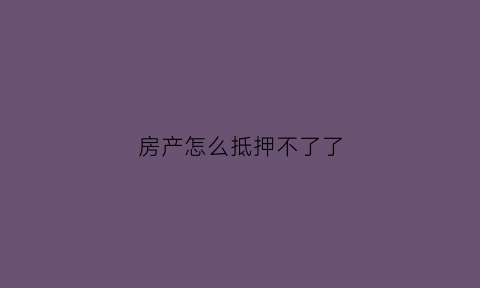 房产怎么抵押不了了(房子抵押贷款贷不了怎么回事)