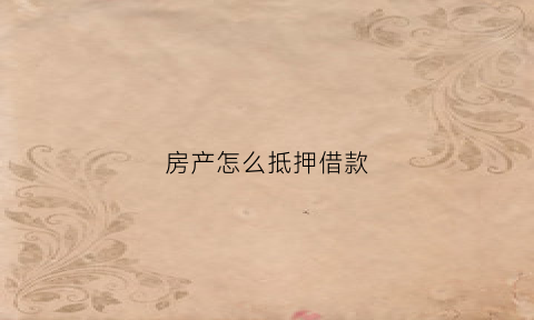 房产怎么抵押借款(房产抵押借款合同模板)
