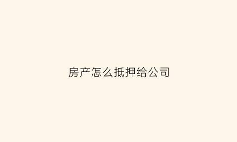 房产怎么抵押给公司(房产抵押给公司需要什么资料)