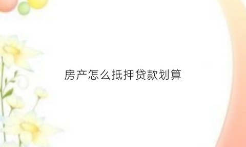 房产怎么抵押贷款划算(怎样用房产抵押贷款和流程)