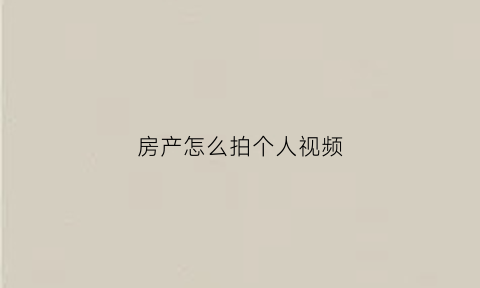 房产怎么拍个人视频(拍房子视频怎样写文字)
