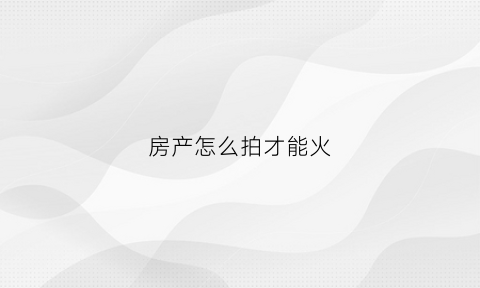 房产怎么拍才能火(房子怎么拍)