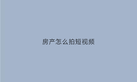 房产怎么拍短视频(如何做房产短视频)
