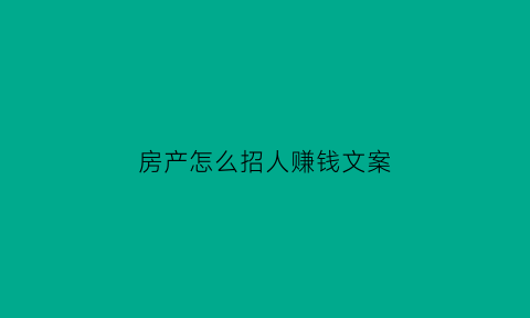 房产怎么招人赚钱文案(房产招人用什么样的话术比较好)