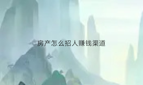 房产怎么招人赚钱渠道(房产招聘有哪些途径及方法)