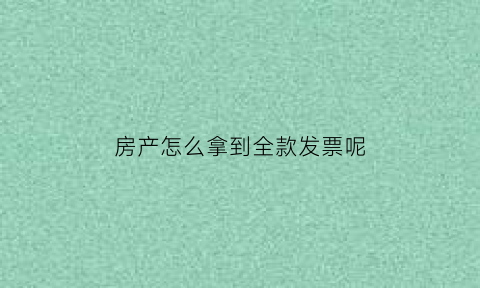 房产怎么拿到全款发票呢(房产全款发票的用处)