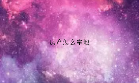 房产怎么拿地(房产从拿地到销售的流程)