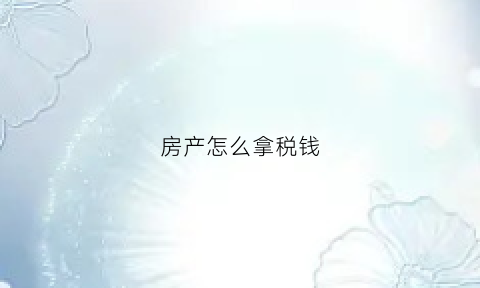 房产怎么拿税钱(房产如何收税)