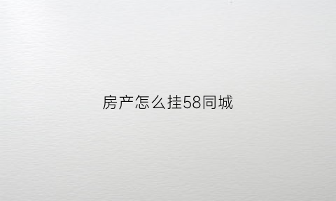 房产怎么挂58同城(房产怎么挂58同城卖)