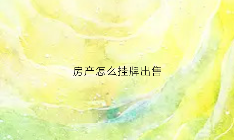 房产怎么挂牌出售(房子挂牌出售需要什么手续)