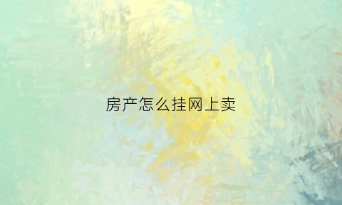 房产怎么挂网上卖(房子怎么挂到网上)