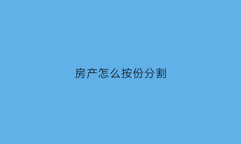 房产怎么按份分割(房产分割方法)