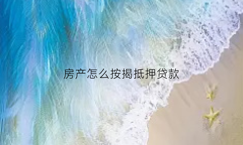 房产怎么按揭抵押贷款(按揭房产抵押贷款的步骤)