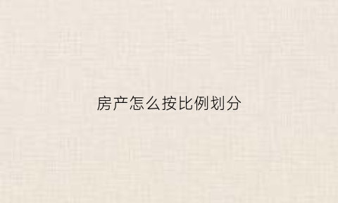 房产怎么按比例划分(房产划分比例流程)