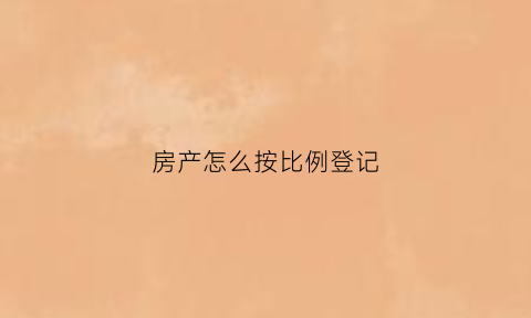 房产怎么按比例登记(房产权比例怎么登记)