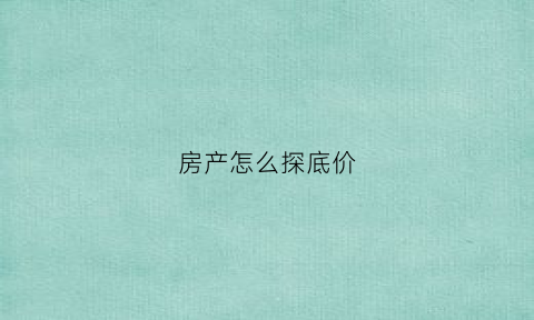 房产怎么探底价(房价怎么做低)