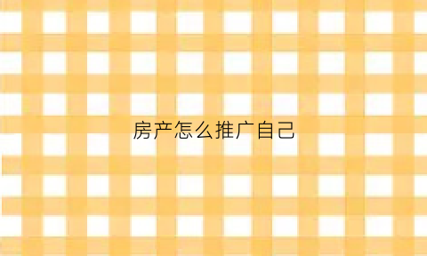 房产怎么推广自己(怎么推广自己的房子)