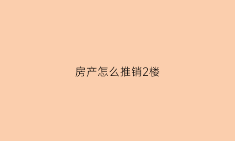房产怎么推销2楼(二楼房子怎么销售)