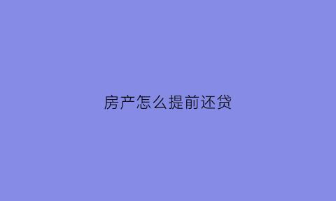 房产怎么提前还贷(房屋提前还清贷款流程)