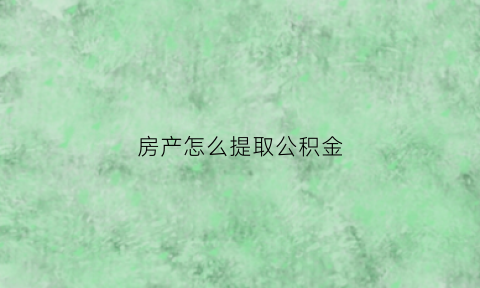 房产怎么提取公积金(本地有房产怎么提取公积金)
