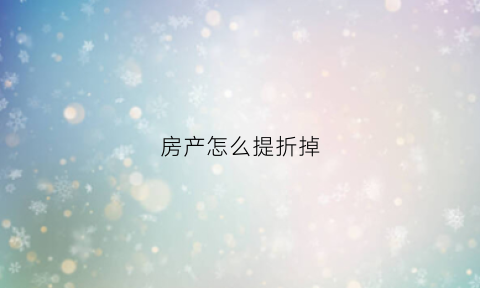 房产怎么提折掉(房产怎么提折掉房产税)