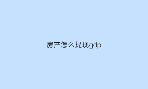 房产怎么提现gdp(房产提成怎么拿)