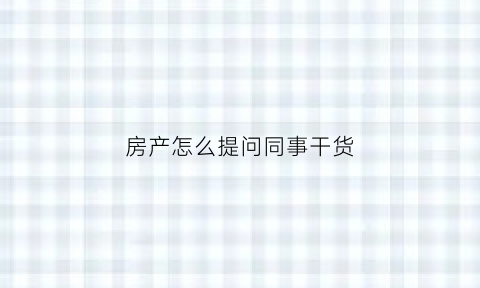 房产怎么提问同事干货
