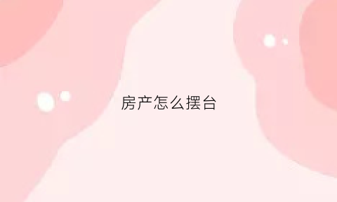 房产怎么摆台(买房摆台)