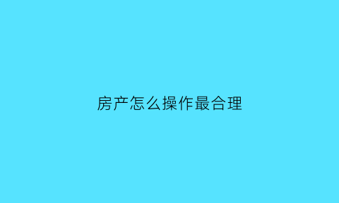 房产怎么操作最合理(房产流程)