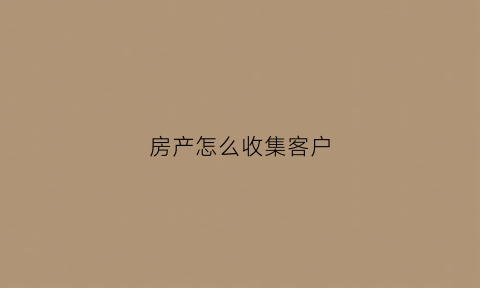 房产怎么收集客户(房产怎么收集客户资料)