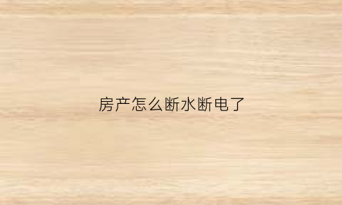 房产怎么断水断电了(房子断水断电不住人还用交物业费吗)